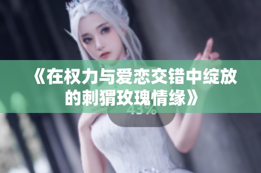 《在权力与爱恋交错中绽放的刺猬玫瑰情缘》