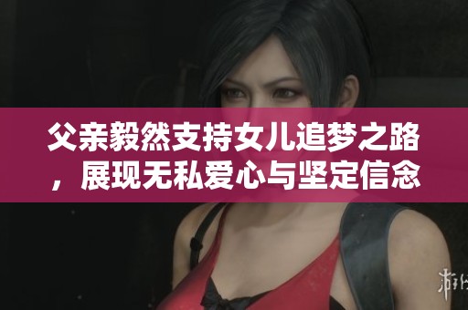 父亲毅然支持女儿追梦之路，展现无私爱心与坚定信念