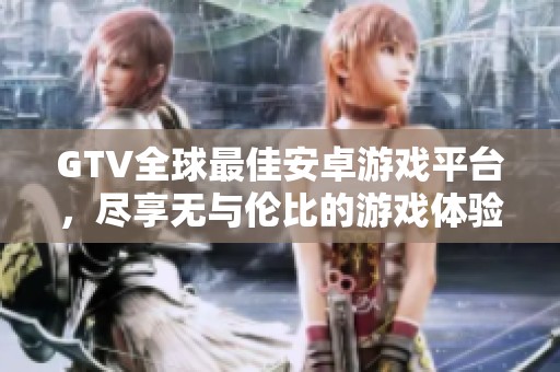 GTV全球最佳安卓游戏平台，尽享无与伦比的游戏体验