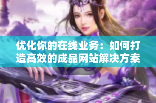 优化你的在线业务：如何打造高效的成品网站解决方案