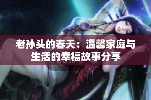 老孙头的春天：温馨家庭与生活的幸福故事分享