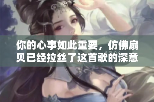 你的心事如此重要，仿佛扇贝已经拉丝了这首歌的深意