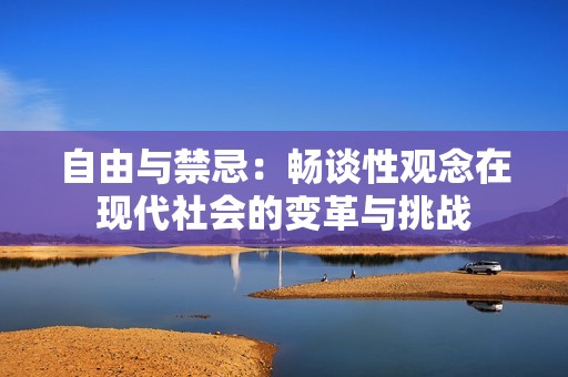自由与禁忌：畅谈性观念在现代社会的变革与挑战