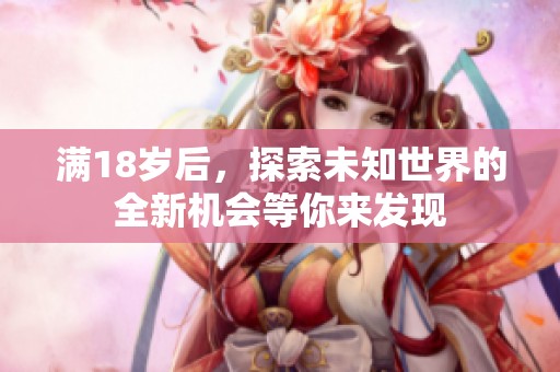 满18岁后，探索未知世界的全新机会等你来发现