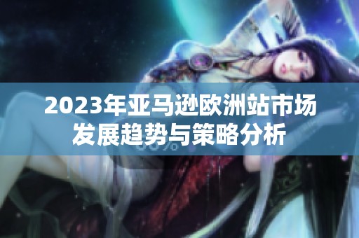 2023年亚马逊欧洲站市场发展趋势与策略分析