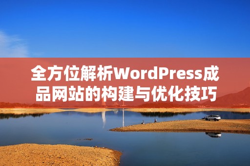 全方位解析WordPress成品网站的构建与优化技巧