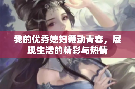 我的优秀媳妇舞动青春，展现生活的精彩与热情