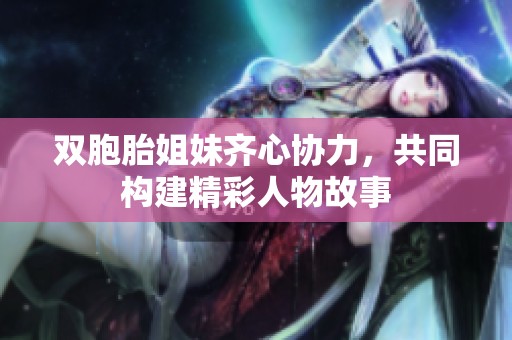 双胞胎姐妹齐心协力，共同构建精彩人物故事