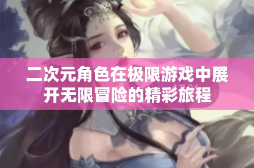 二次元角色在极限游戏中展开无限冒险的精彩旅程