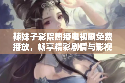 辣妹子影院热播电视剧免费播放，畅享精彩剧情与影视盛宴