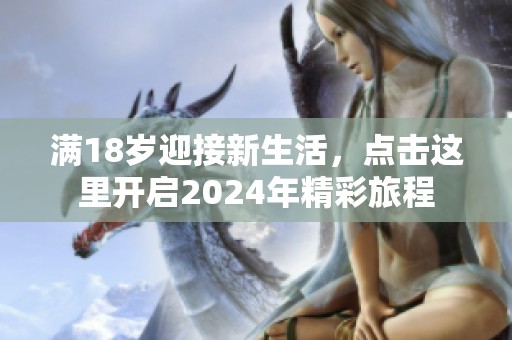 满18岁迎接新生活，点击这里开启2024年精彩旅程