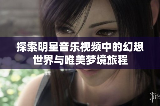 探索明星音乐视频中的幻想世界与唯美梦境旅程