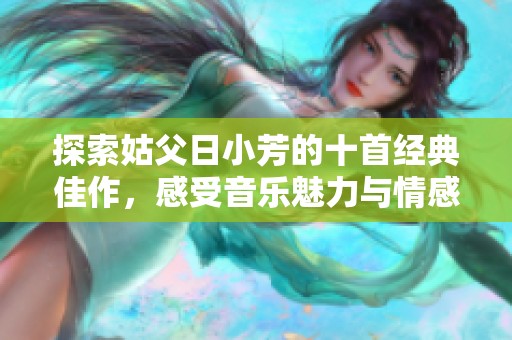 探索姑父日小芳的十首经典佳作，感受音乐魅力与情感共鸣
