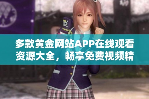 多款黄金网站APP在线观看资源大全，畅享免费视频精彩内容
