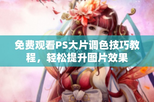 免费观看PS大片调色技巧教程，轻松提升图片效果