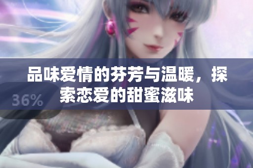 品味爱情的芬芳与温暖，探索恋爱的甜蜜滋味