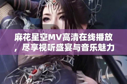 麻花星空MV高清在线播放，尽享视听盛宴与音乐魅力