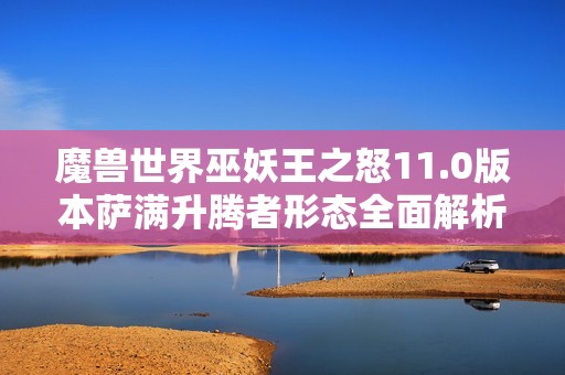 魔兽世界巫妖王之怒11.0版本萨满升腾者形态全面解析与玩法指南