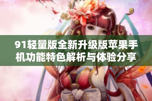 91轻量版全新升级版苹果手机功能特色解析与体验分享