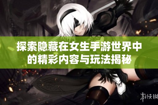 探索隐藏在女生手游世界中的精彩内容与玩法揭秘
