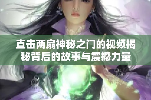 直击两扇神秘之门的视频揭秘背后的故事与震撼力量