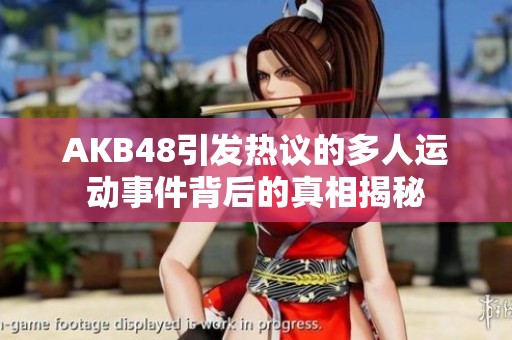 AKB48引发热议的多人运动事件背后的真相揭秘