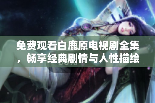 免费观看白鹿原电视剧全集，畅享经典剧情与人性描绘