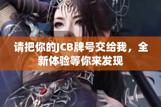 请把你的JCB牌号交给我，全新体验等你来发现