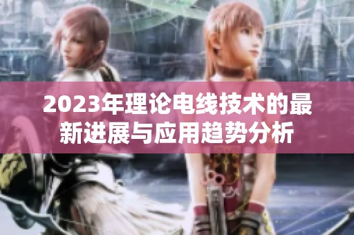 2023年理论电线技术的最新进展与应用趋势分析