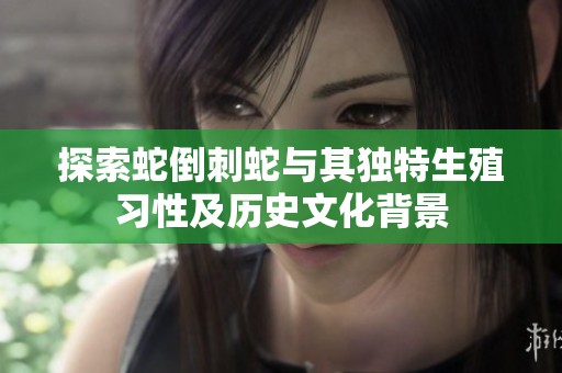 探索蛇倒刺蛇与其独特生殖习性及历史文化背景