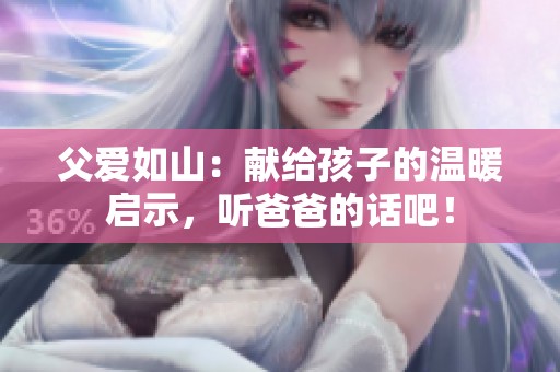 父爱如山：献给孩子的温暖启示，听爸爸的话吧！