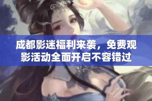 成都影迷福利来袭，免费观影活动全面开启不容错过