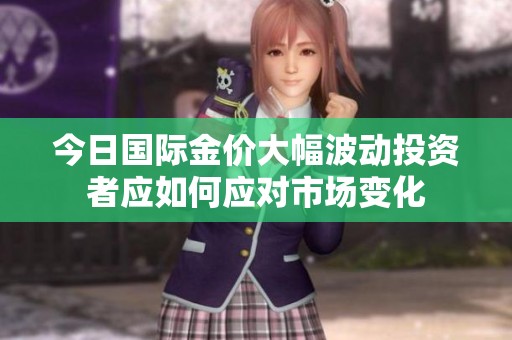 今日国际金价大幅波动投资者应如何应对市场变化