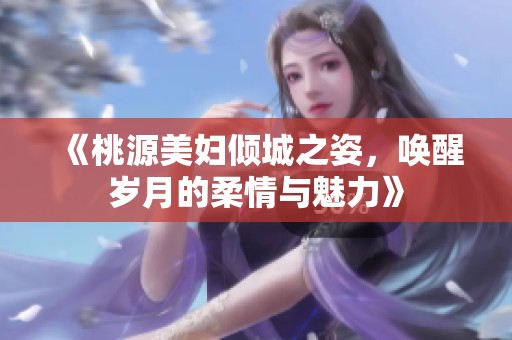 《桃源美妇倾城之姿，唤醒岁月的柔情与魅力》