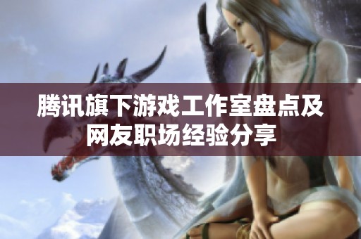 腾讯旗下游戏工作室盘点及网友职场经验分享