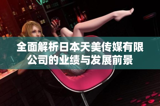 全面解析日本天美传媒有限公司的业绩与发展前景