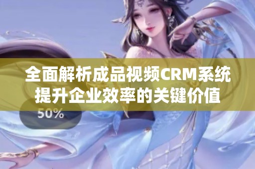 全面解析成品视频CRM系统提升企业效率的关键价值