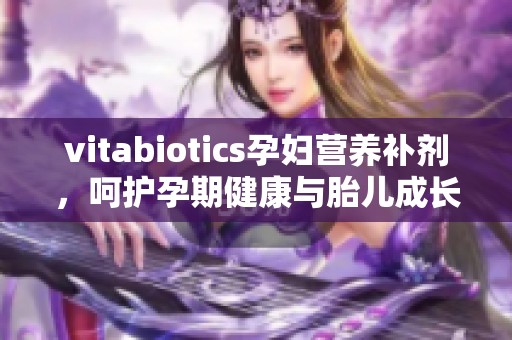 vitabiotics孕妇营养补剂，呵护孕期健康与胎儿成长