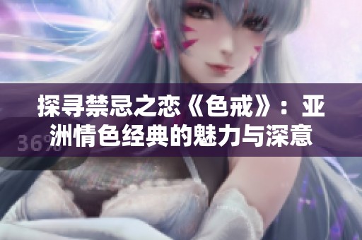 探寻禁忌之恋《色戒》：亚洲情色经典的魅力与深意