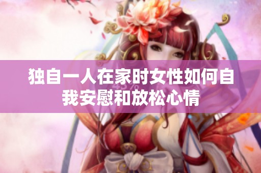 独自一人在家时女性如何自我安慰和放松心情