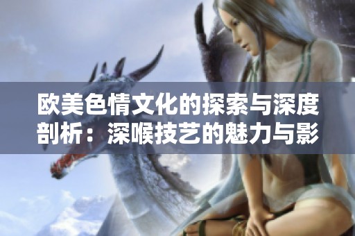 欧美色情文化的探索与深度剖析：深喉技艺的魅力与影响