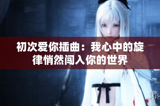 初次爱你插曲：我心中的旋律悄然闯入你的世界