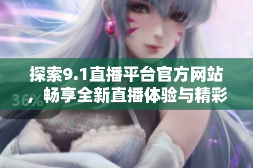 探索9.1直播平台官方网站，畅享全新直播体验与精彩内容