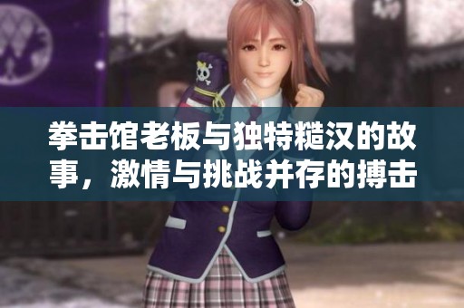 拳击馆老板与独特糙汉的故事，激情与挑战并存的搏击人生