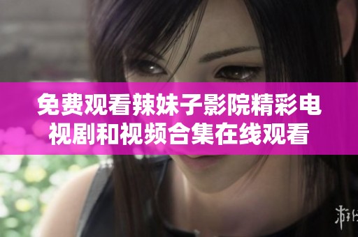 免费观看辣妹子影院精彩电视剧和视频合集在线观看