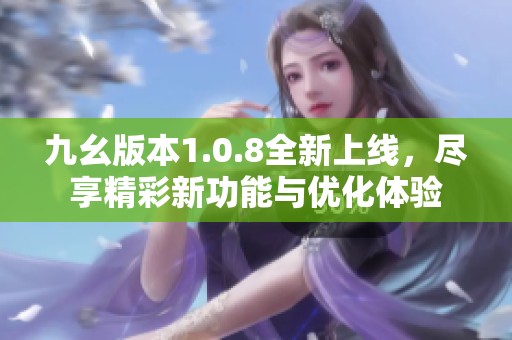 九幺版本1.0.8全新上线，尽享精彩新功能与优化体验