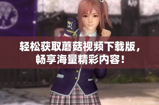 轻松获取蘑菇视频下载版，畅享海量精彩内容！