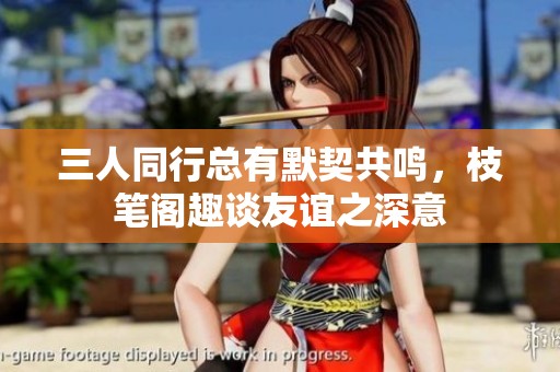 三人同行总有默契共鸣，枝笔阁趣谈友谊之深意