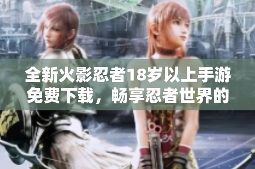 全新火影忍者18岁以上手游免费下载，畅享忍者世界的激情与冒险