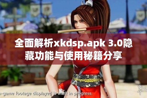 全面解析xkdsp.apk 3.0隐藏功能与使用秘籍分享